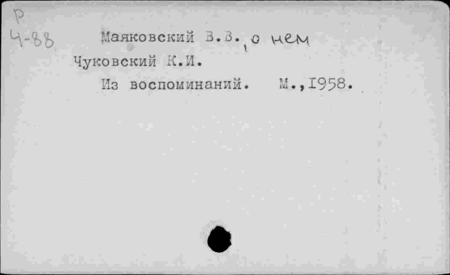 ﻿Маяковский В.В.^о у-лвЛм Чуковский К.И.
Из воспоминаний.
М.,1958.